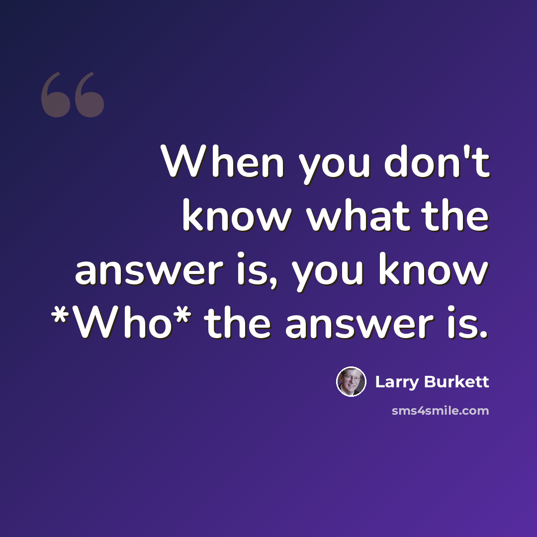“When you don't know what the answer is, you know *Who* the answer is.” quote by Larry Burkett