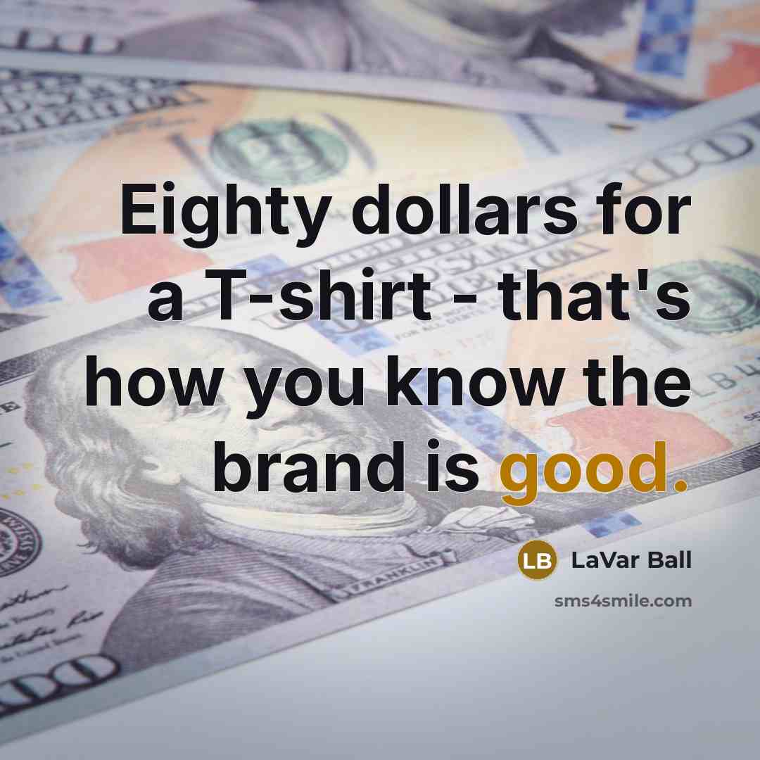 “Eighty dollars for a T-shirt - that's how you know the brand is good.” quote by LaVar Ball