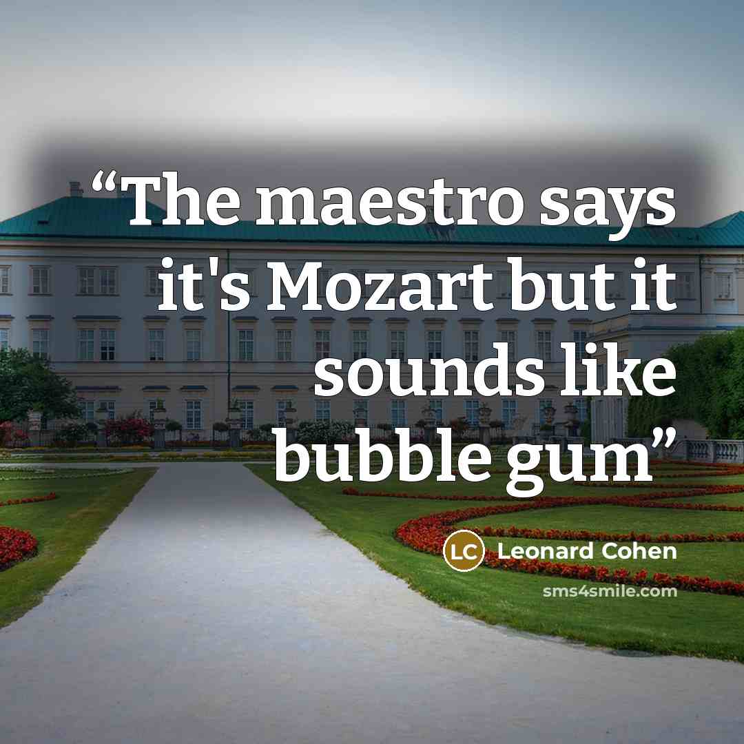 “The maestro says it's Mozart but it sounds like bubble gum” quote by Leonard Cohen