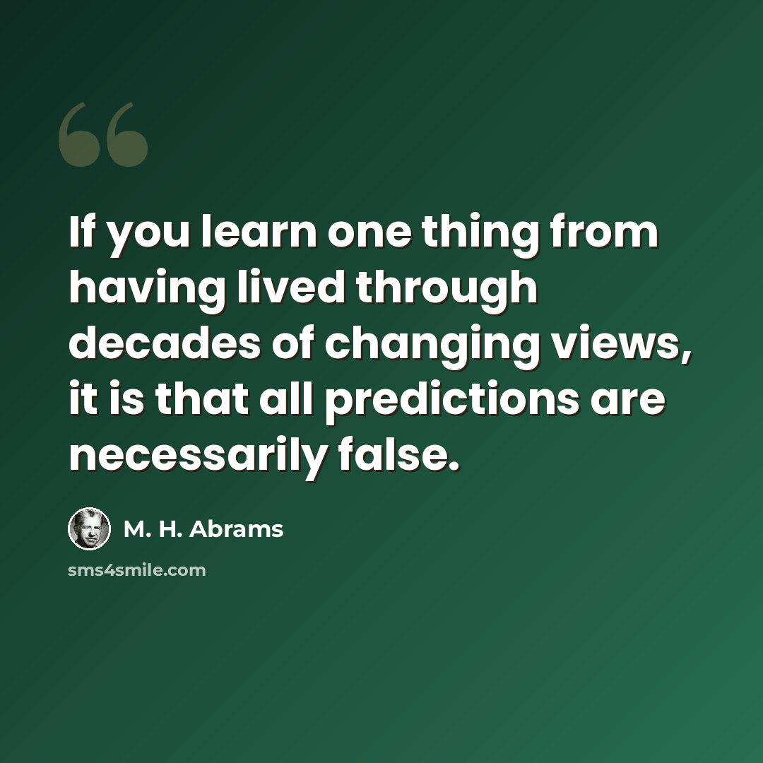 “If you learn one thing from having lived through decades of changing views, it is that all predictions are necessarily false.” quote by M. H. Abrams