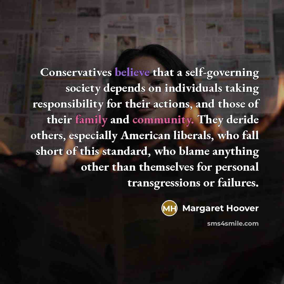 “Conservatives believe that a self-governing society depends on individuals taking responsibility for their actions, and those of their family and community. They deride others, especially American liberals, who fall short of this standard, who blame anything other than themselves for personal…” quote by Margaret Hoover