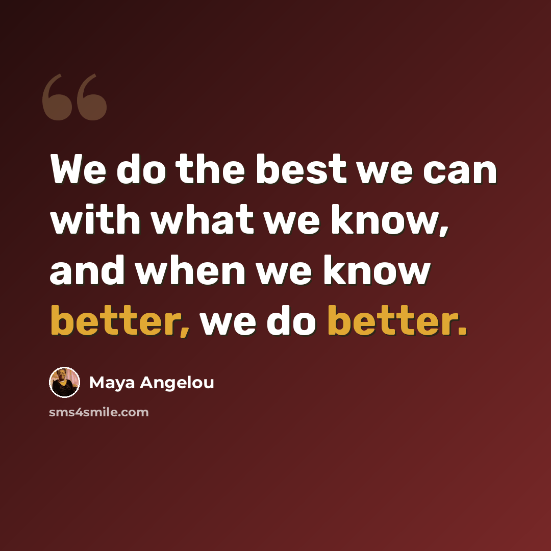 “We do the best we can with what we know, and when we know better, we do better.” quote by Maya Angelou