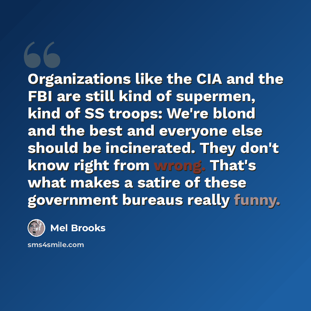 “Organizations like the CIA and the FBI are still kind of supermen, kind of SS troops: We're blond and the best and everyone else should be incinerated. They don't know right from wrong. That's what makes a satire of these government bureaus really funny.” quote by Mel Brooks