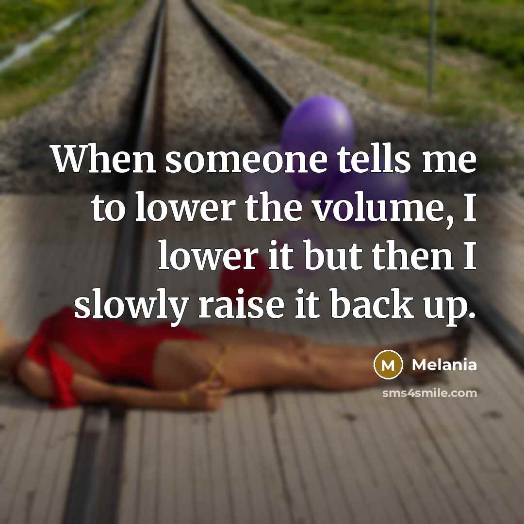 “When someone tells me to lower the volume, I lower it but then I slowly raise it back up.” quote by Melania