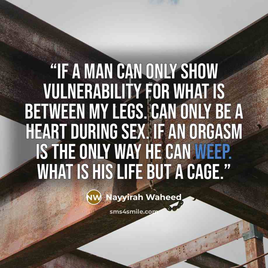 “if a man can only show vulnerability for what is between my legs. can only be a heart during sex. if an orgasm is the only way he can weep. what is his life but a cage.” quote by Nayyirah Waheed