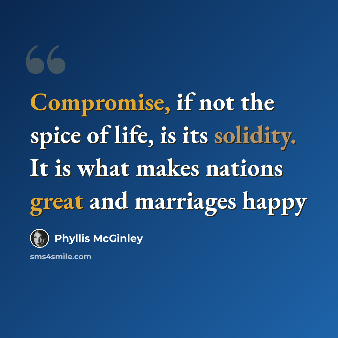 “Compromise, if not the spice of life, is its solidity. It is what makes nations great and marriages happy” quote by Phyllis McGinley