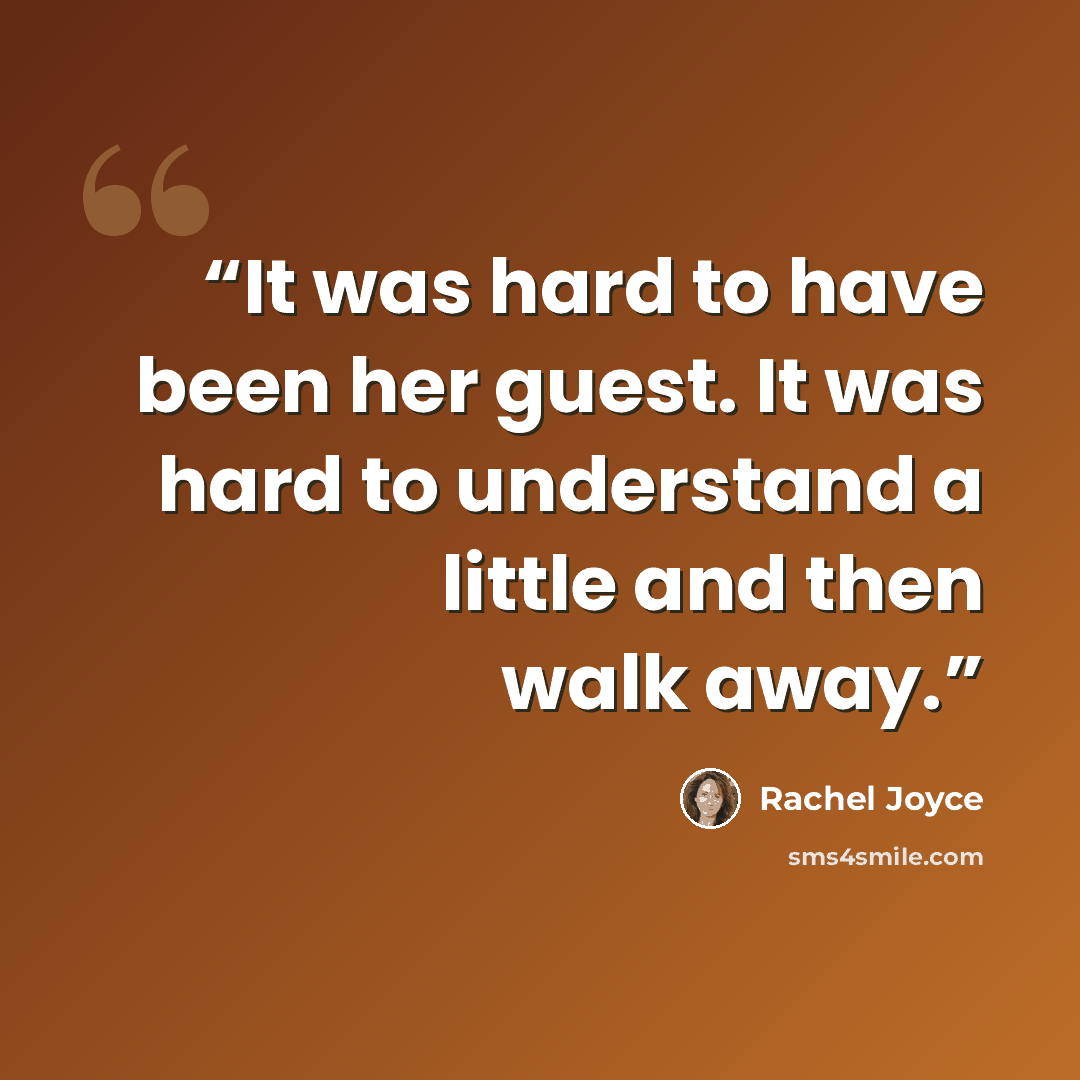 “It was hard to have been her guest. It was hard to understand a little and then walk away.” quote by Rachel Joyce