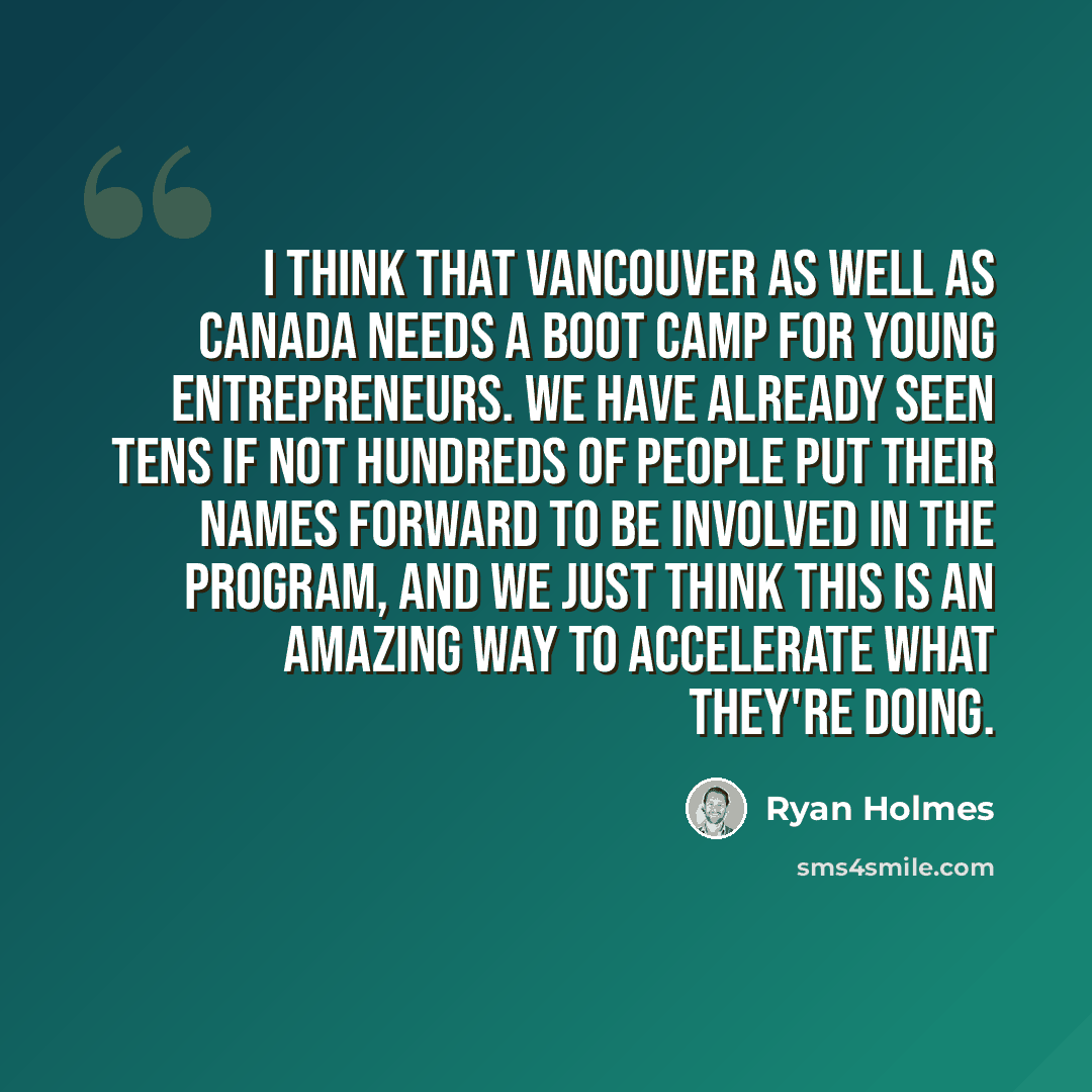 “I think that Vancouver as well as Canada needs a boot camp for young entrepreneurs. We have already seen tens if not hundreds of people put their names forward to be involved in the program, and we just think this is an amazing way to accelerate what they're doing.” quote by Ryan Holmes