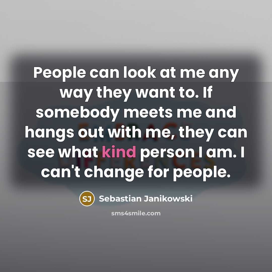“People can look at me any way they want to. If somebody meets me and hangs out with me, they can see what kind person I am. I can't change for people.” quote by Sebastian Janikowski
