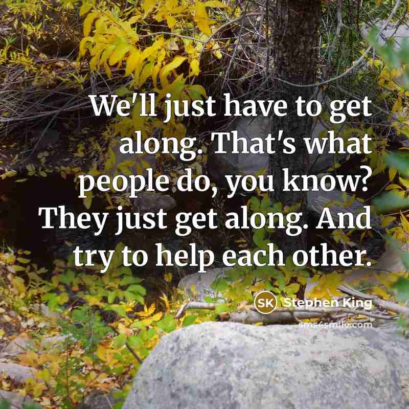 “We'll just have to get along. That's what people do, you know? They just get along. And try to help each other.” quote by Stephen King