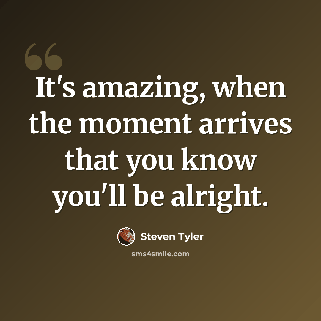 “It's amazing, when the moment arrives that you know you'll be alright.” quote by Steven Tyler