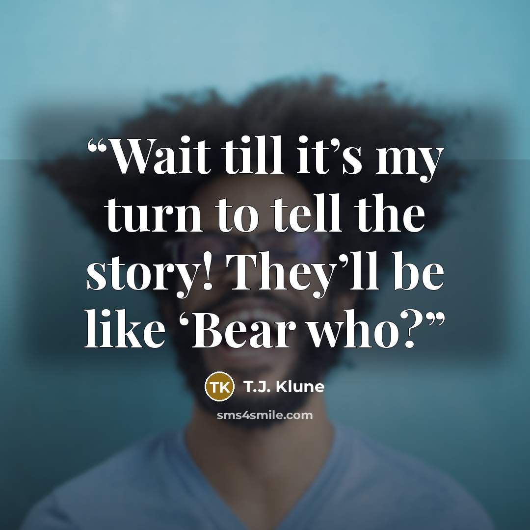 “Wait till it’s my turn to tell the story! They’ll be like ‘Bear who?” quote by T.J. Klune