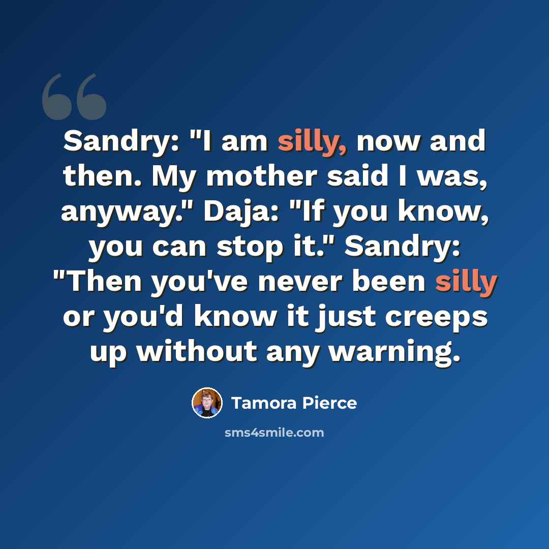 “Sandry: "I am silly, now and then. My mother said I was, anyway." Daja: "If you know, you can stop it." Sandry: "Then you've never been silly or you'd know it just creeps up without any warning.” quote by Tamora Pierce