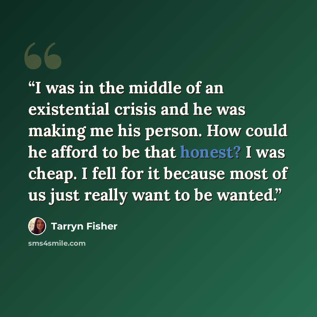 “I was in the middle of an existential crisis and he was making me his person. How could he afford to be that honest? I was cheap. I fell for it because most of us just really want to be wanted.” quote by Tarryn Fisher