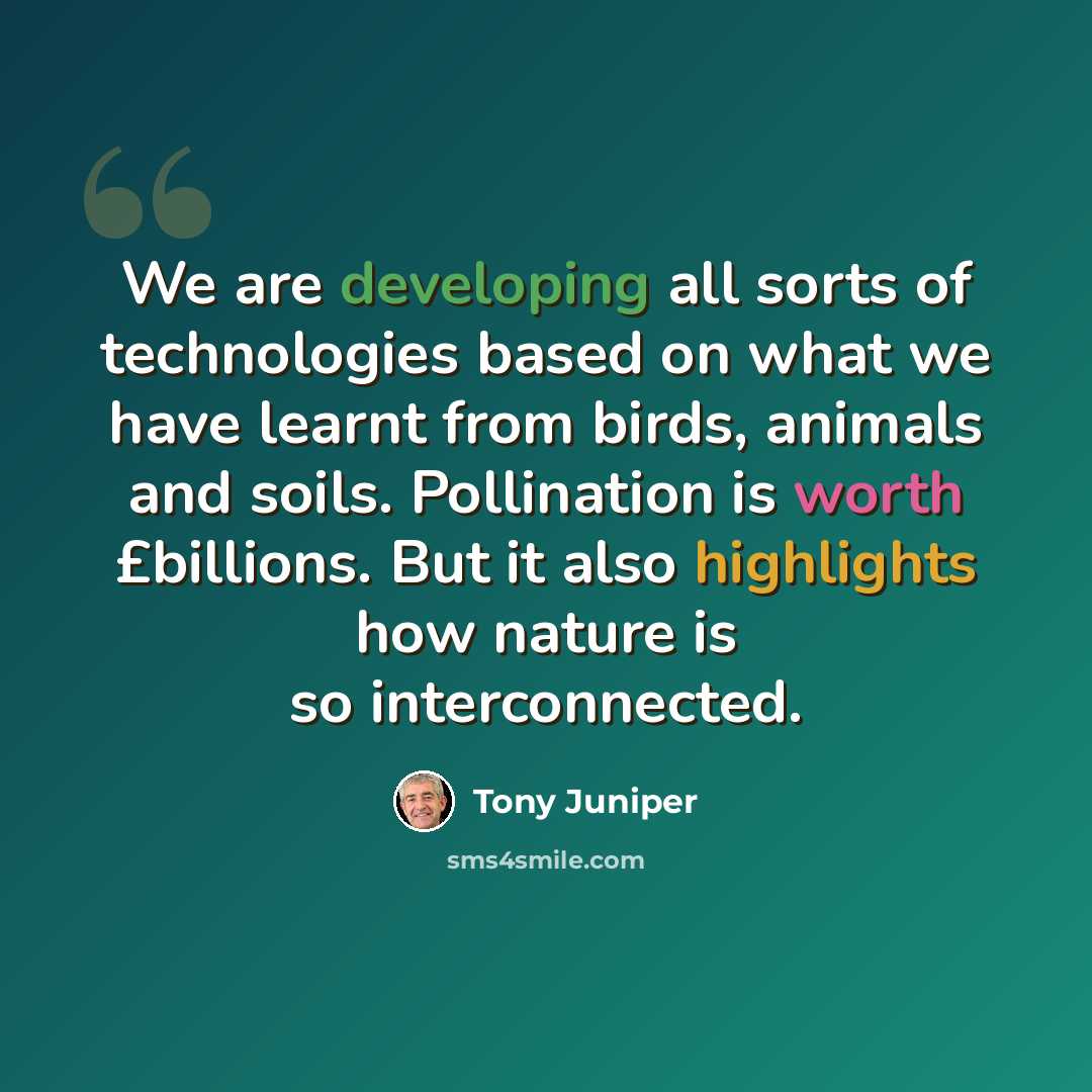 “We are developing all sorts of technologies based on what we have learnt from birds, animals and soils. Pollination is worth £billions. But it also highlights how nature is so interconnected.” quote by Tony Juniper