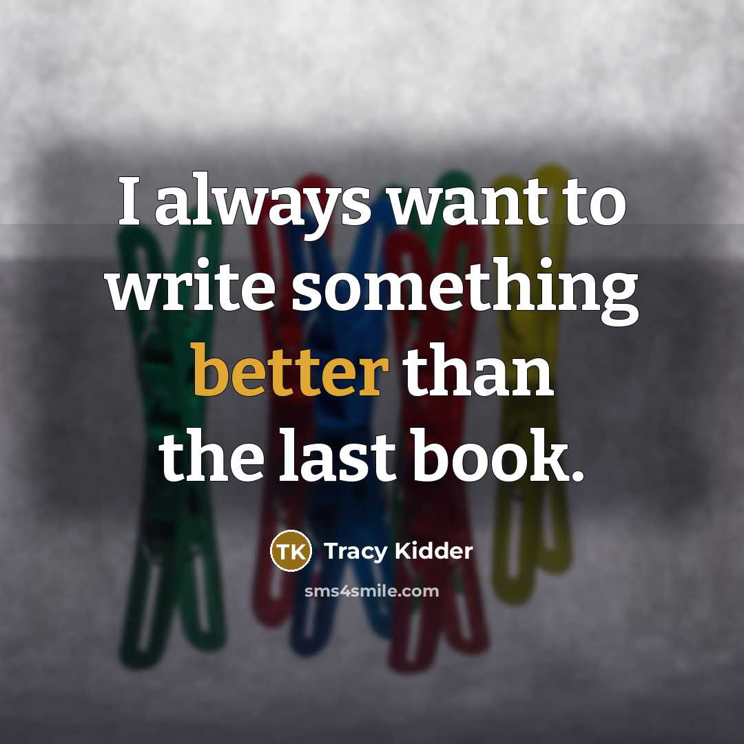 “I always want to write something better than the last book.” quote by Tracy Kidder