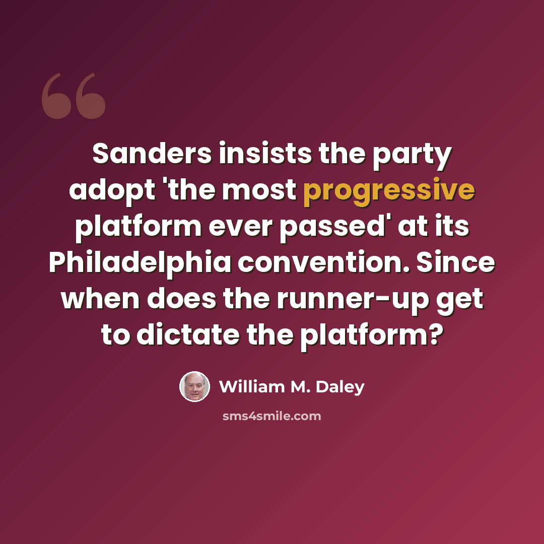 “Sanders insists the party adopt 'the most progressive platform ever passed' at its Philadelphia convention. Since when does the runner-up get to dictate the platform?” quote by William M. Daley