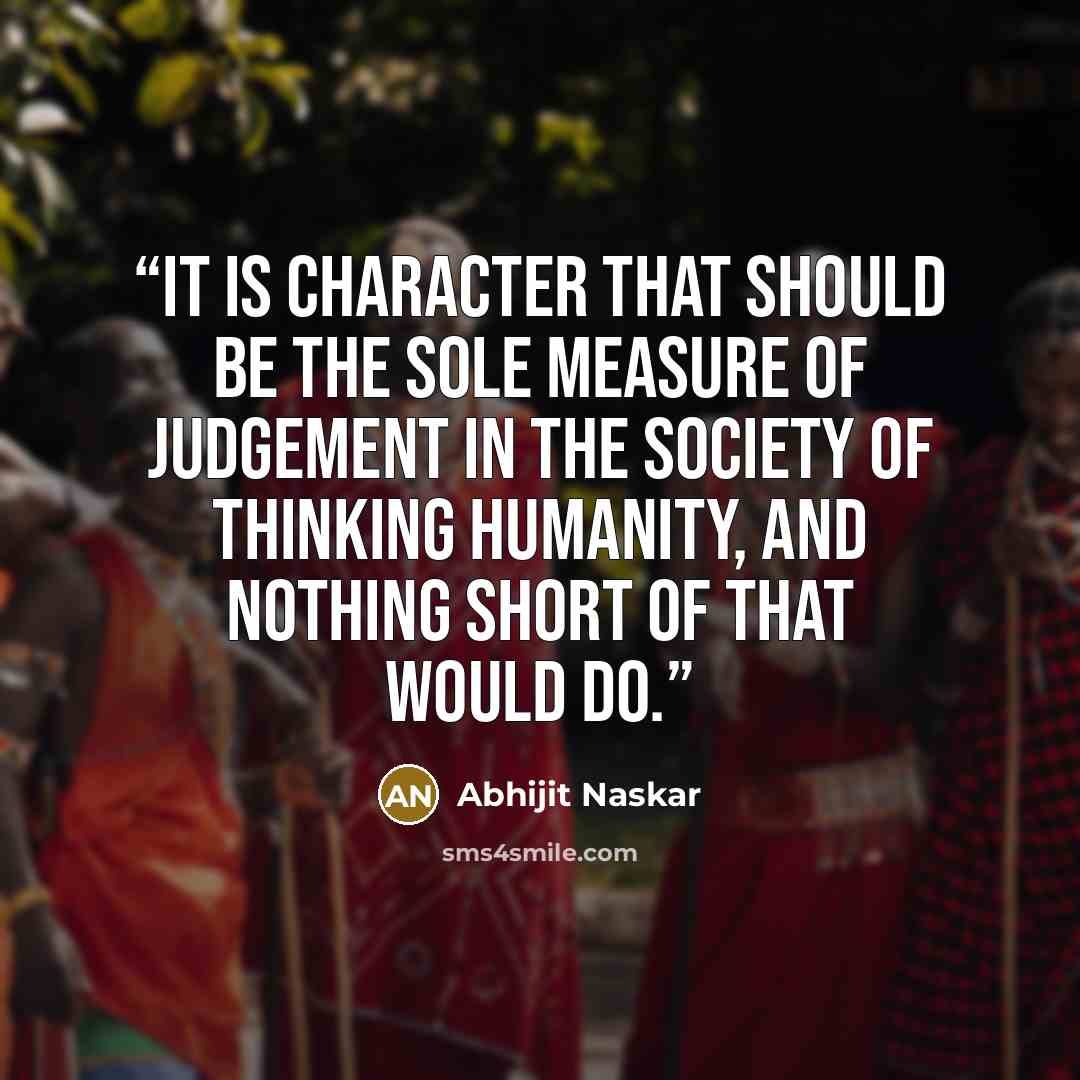 “It is character that should be the sole measure of judgement in the society of thinking humanity, and nothing short of that would do.” quote by Abhijit Naskar
