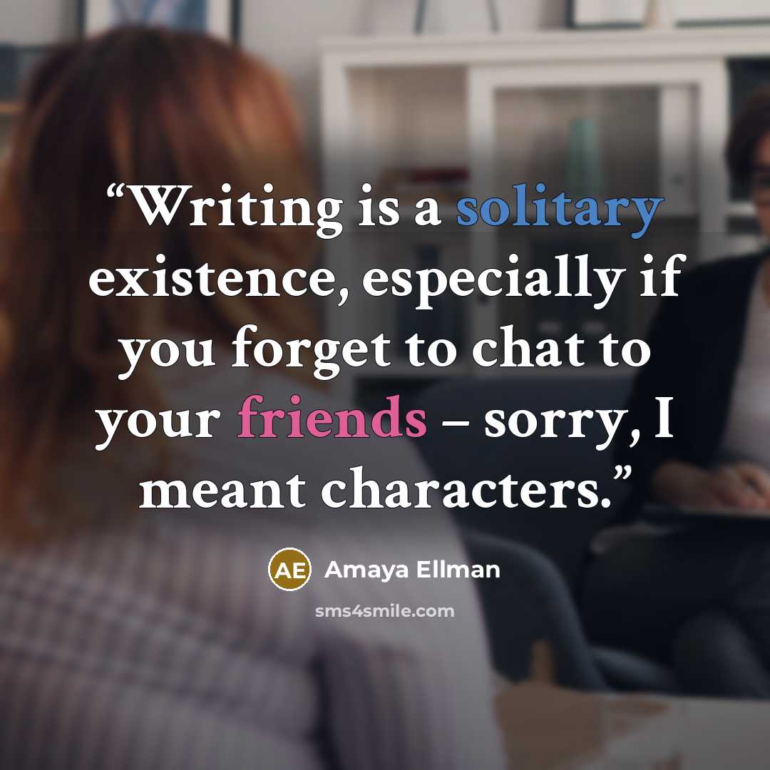 “Writing is a solitary existence, especially if you forget to chat to your friends – sorry, I meant characters.” quote by Amaya Ellman