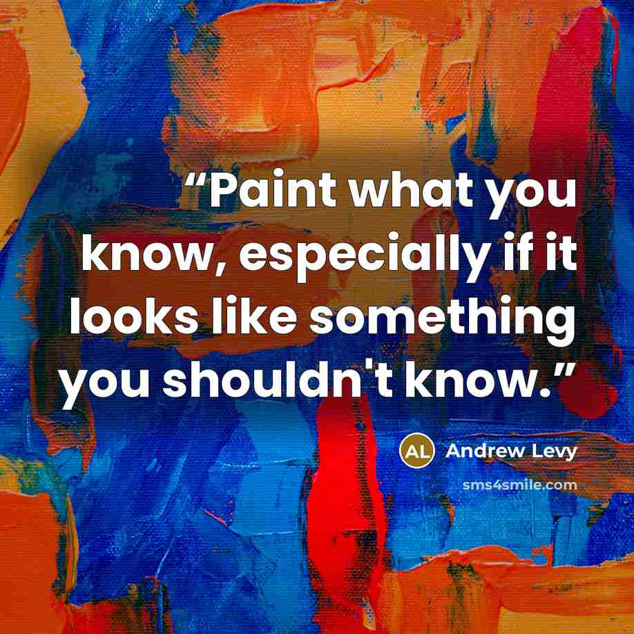 “Paint what you know, especially if it looks like something you shouldn't know.” quote by Andrew Levy