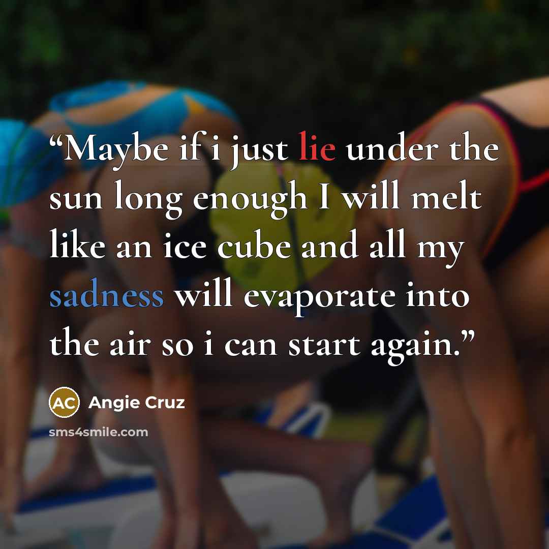 “Maybe if i just lie under the sun long enough I will melt like an ice cube and all my sadness will evaporate into the air so i can start again.” quote by Angie Cruz