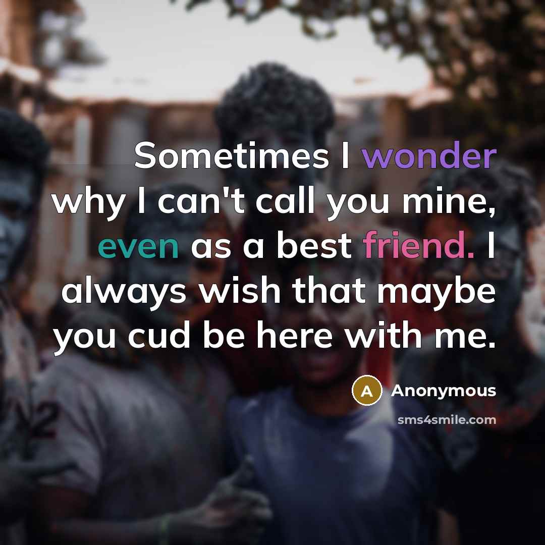 “Sometimes I wonder why I can't call you mine, even as a best friend. I always wish that maybe you cud be here with me.” quote by Anonymous
