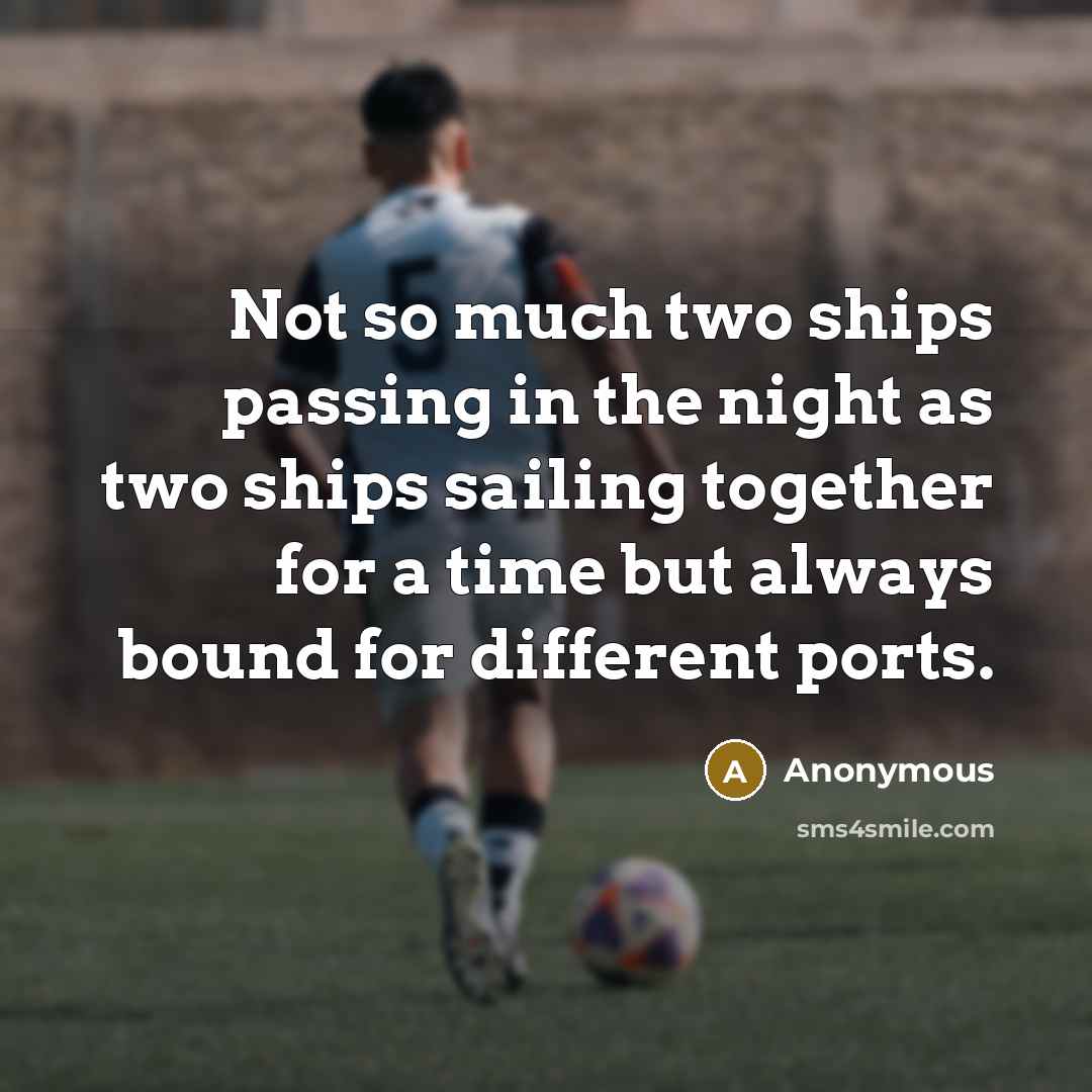 “Not so much two ships passing in the night as two ships sailing together for a time but always bound for different ports.” quote by Anonymous