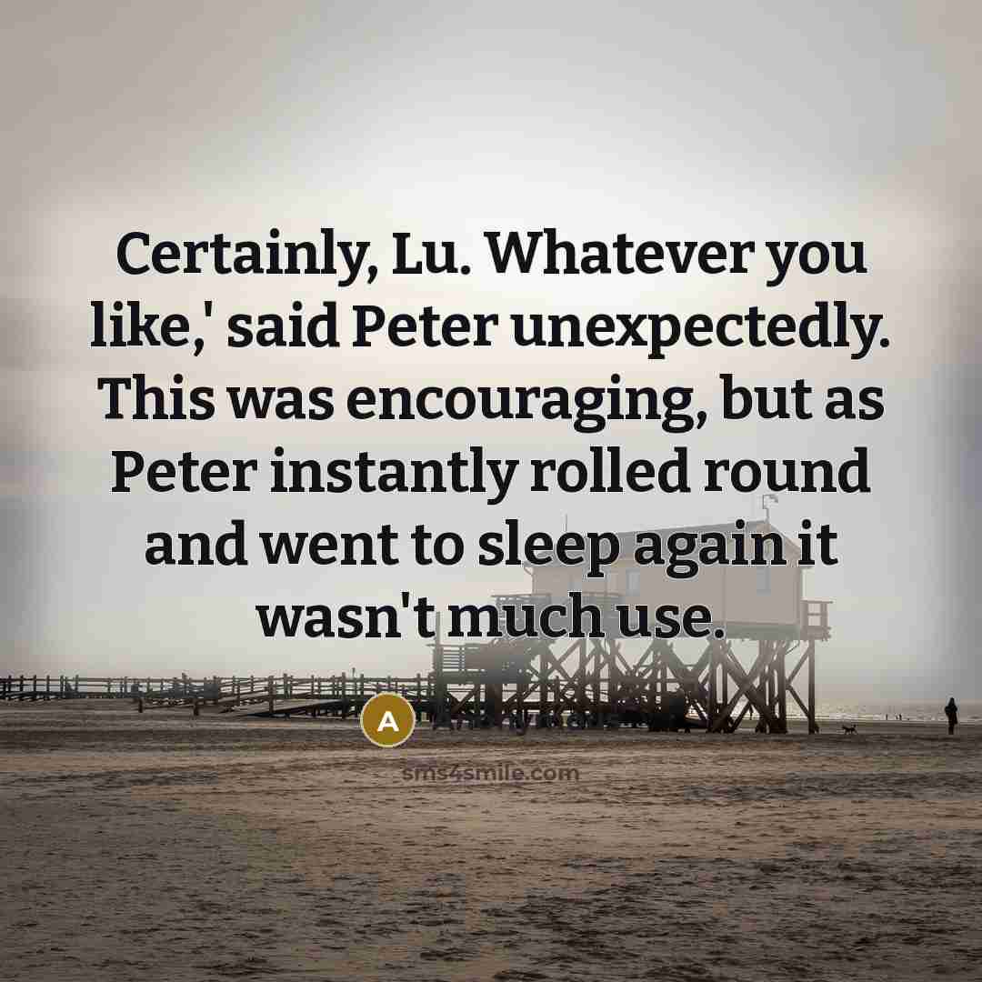“Certainly, Lu. Whatever you like,' said Peter unexpectedly. This was encouraging, but as Peter instantly rolled round and went to sleep again it wasn't much use.” quote by Anonymous