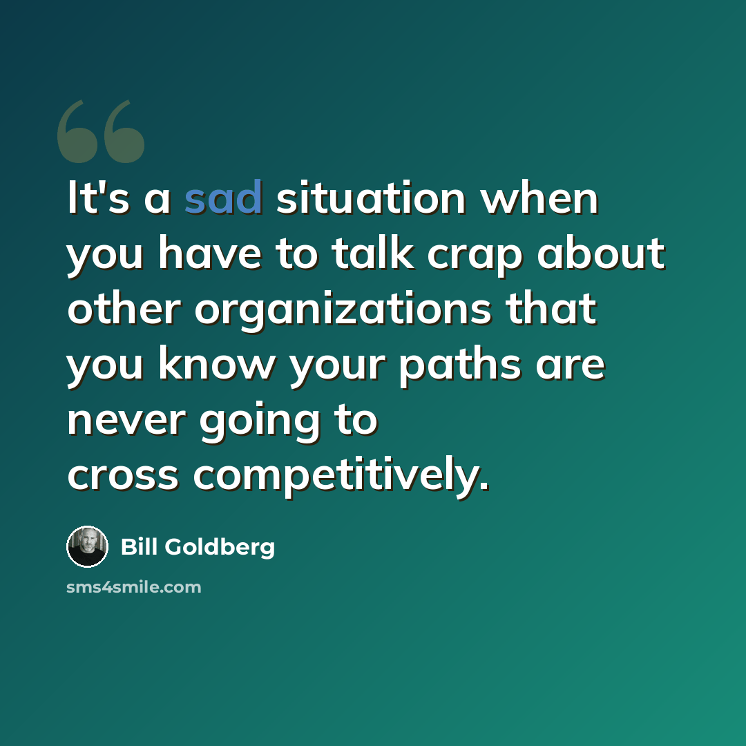 “It's a sad situation when you have to talk crap about other organizations that you know your paths are never going to cross competitively.” quote by Bill Goldberg