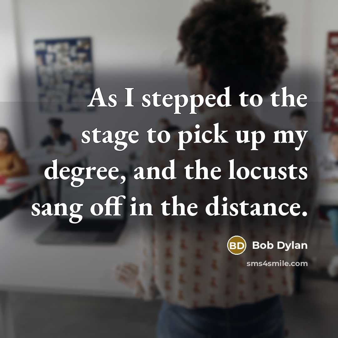“As I stepped to the stage to pick up my degree, and the locusts sang off in the distance.” quote by Bob Dylan