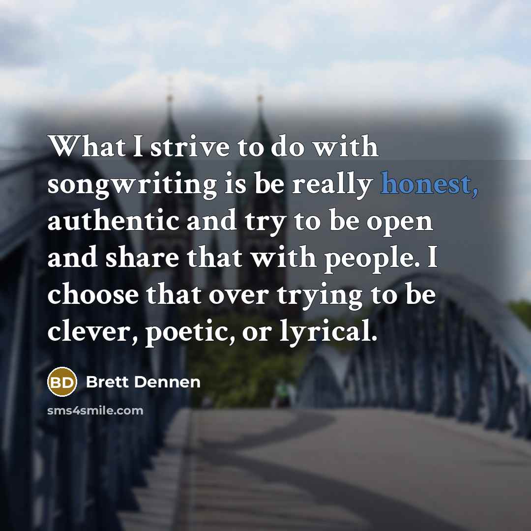 “What I strive to do with songwriting is be really honest, authentic and try to be open and share that with people. I choose that over trying to be clever, poetic, or lyrical.” quote by Brett Dennen