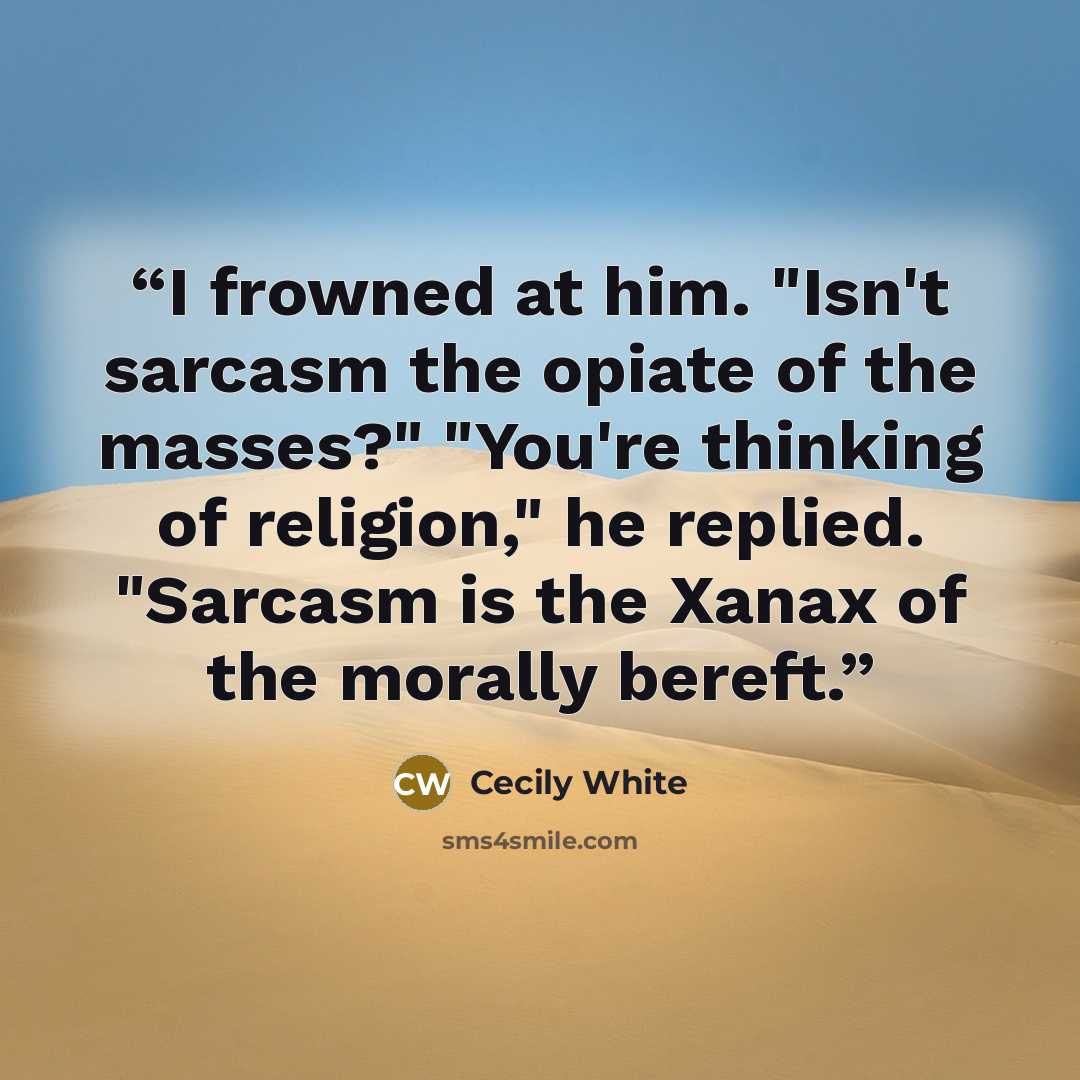 “I frowned at him. "Isn't sarcasm the opiate of the masses?" "You're thinking of religion," he replied. "Sarcasm is the Xanax of the morally bereft.” quote by Cecily White
