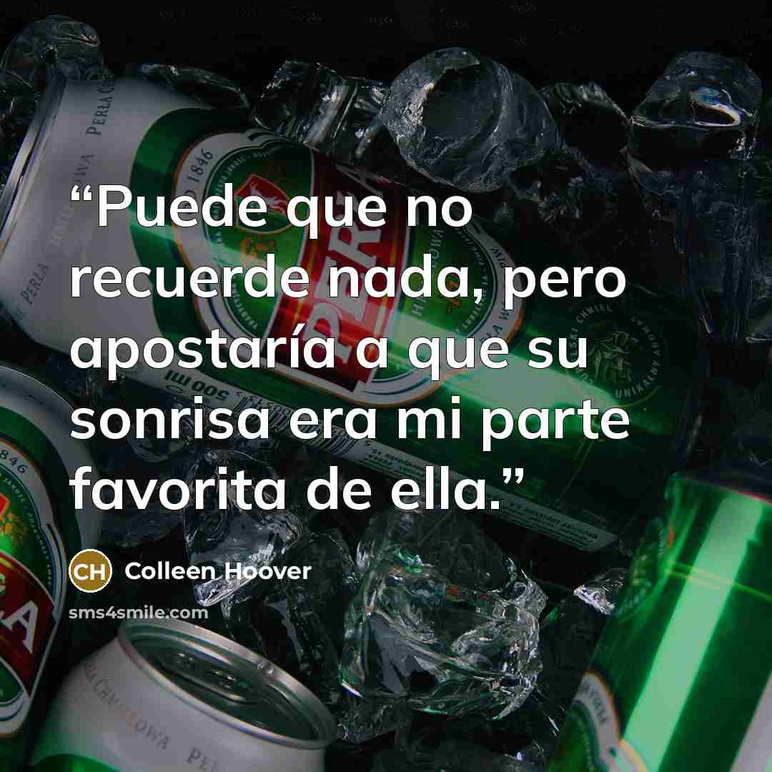 “Puede que no recuerde nada, pero apostaría a que su sonrisa era mi parte favorita de ella.” quote by Colleen Hoover