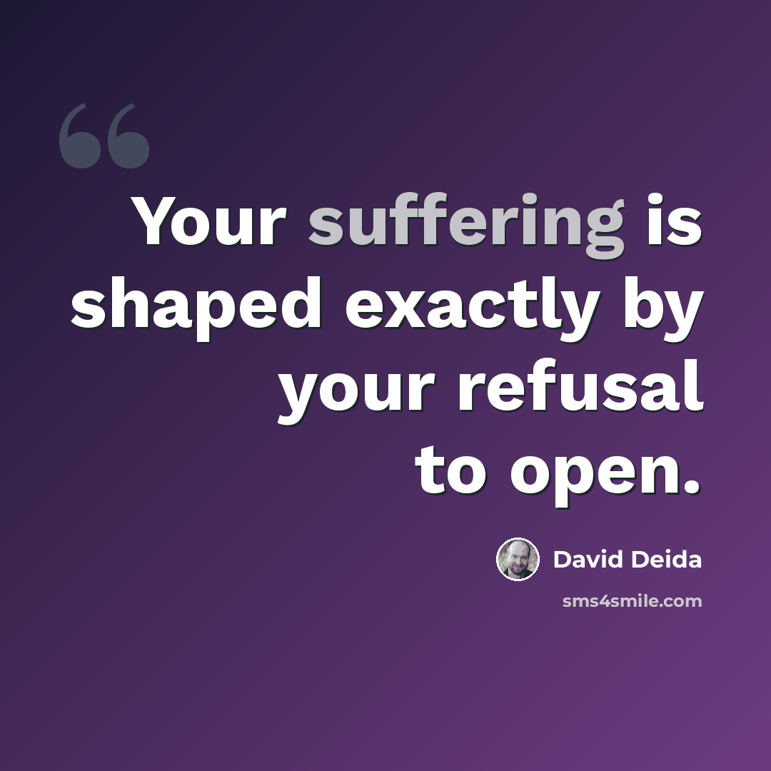 “Your suffering is shaped exactly by your refusal to open.” quote by David Deida