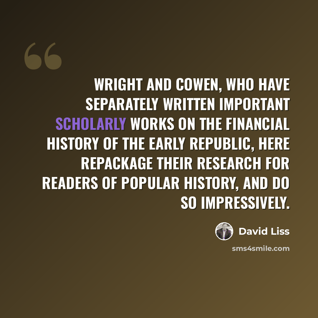 “Wright and Cowen, who have separately written important scholarly works on the financial history of the early republic, here repackage their research for readers of popular history, and do so impressively.” quote by David Liss