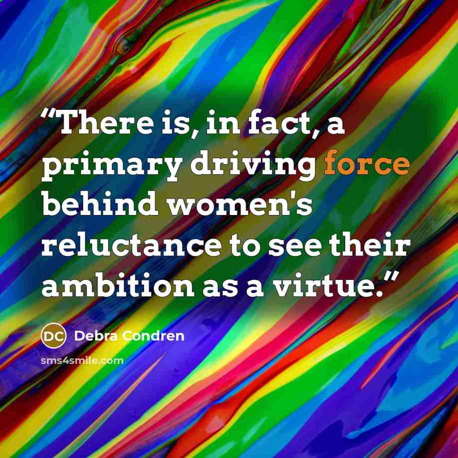 “There is, in fact, a primary driving force behind women's reluctance to see their ambition as a virtue.” quote by Debra Condren
