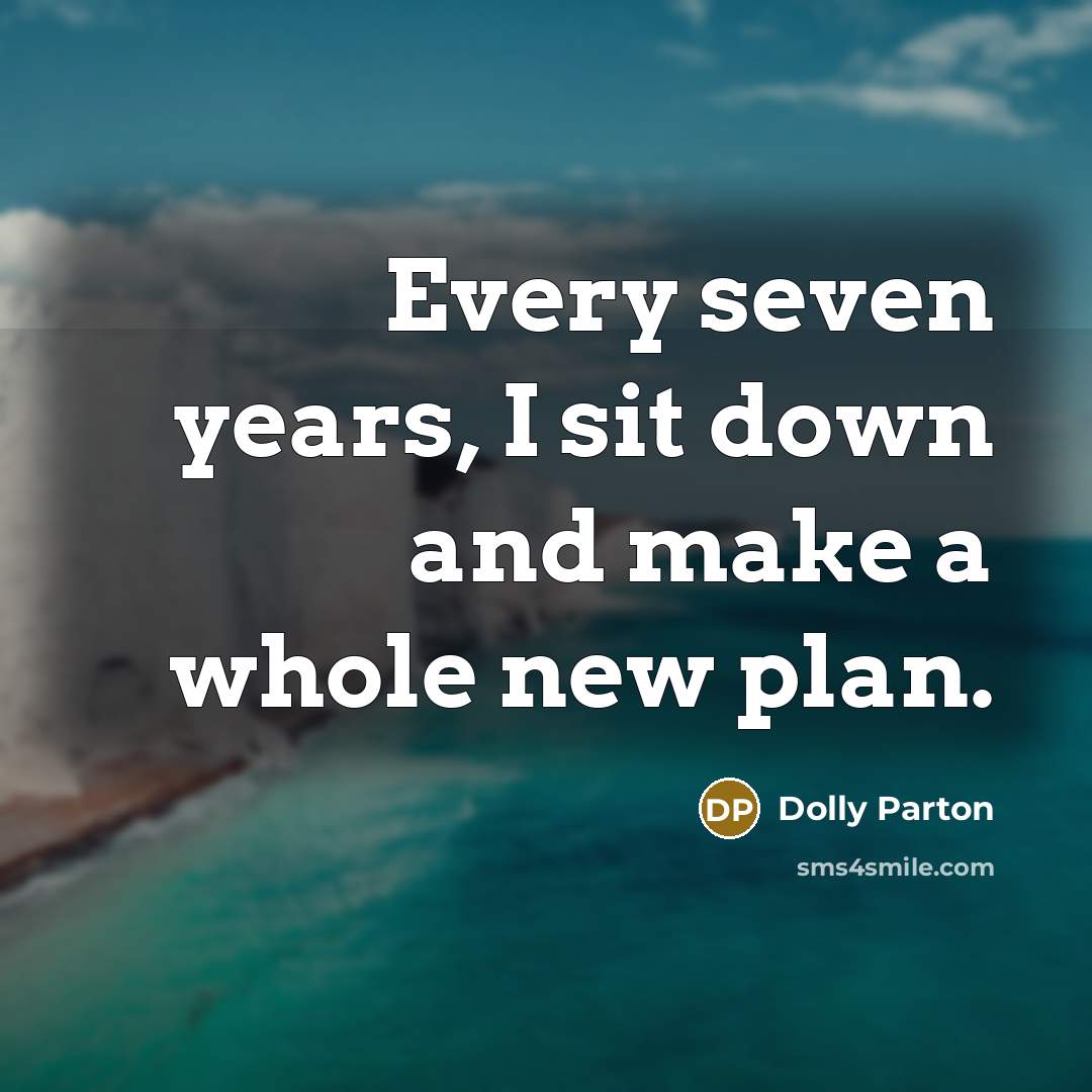 “Every seven years, I sit down and make a whole new plan.” quote by Dolly Parton