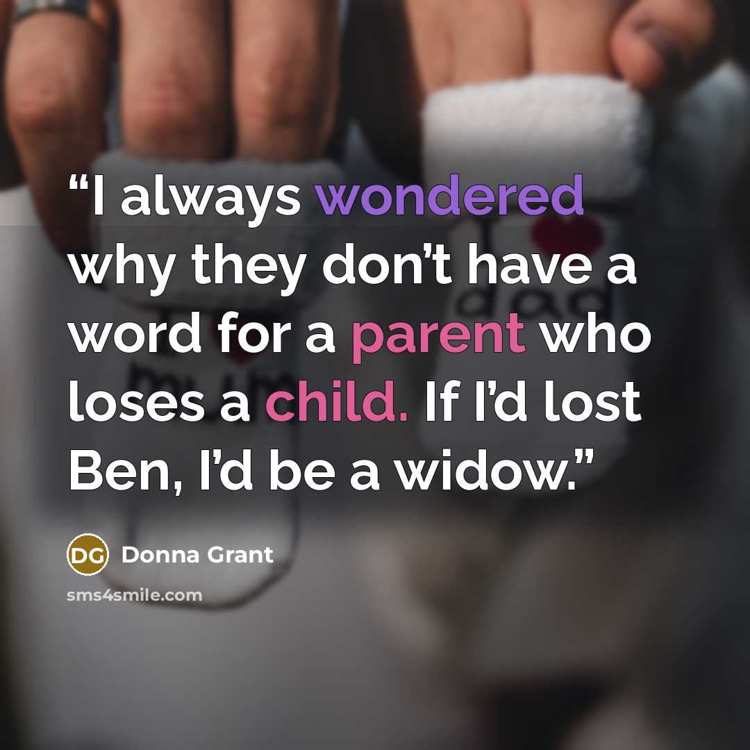 “I always wondered why they don’t have a word for a parent who loses a child. If I’d lost Ben, I’d be a widow.” quote by Donna Grant