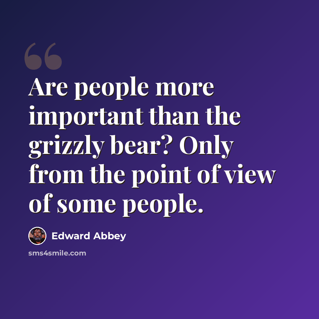 “Are people more important than the grizzly bear? Only from the point of view of some people.” quote by Edward Abbey