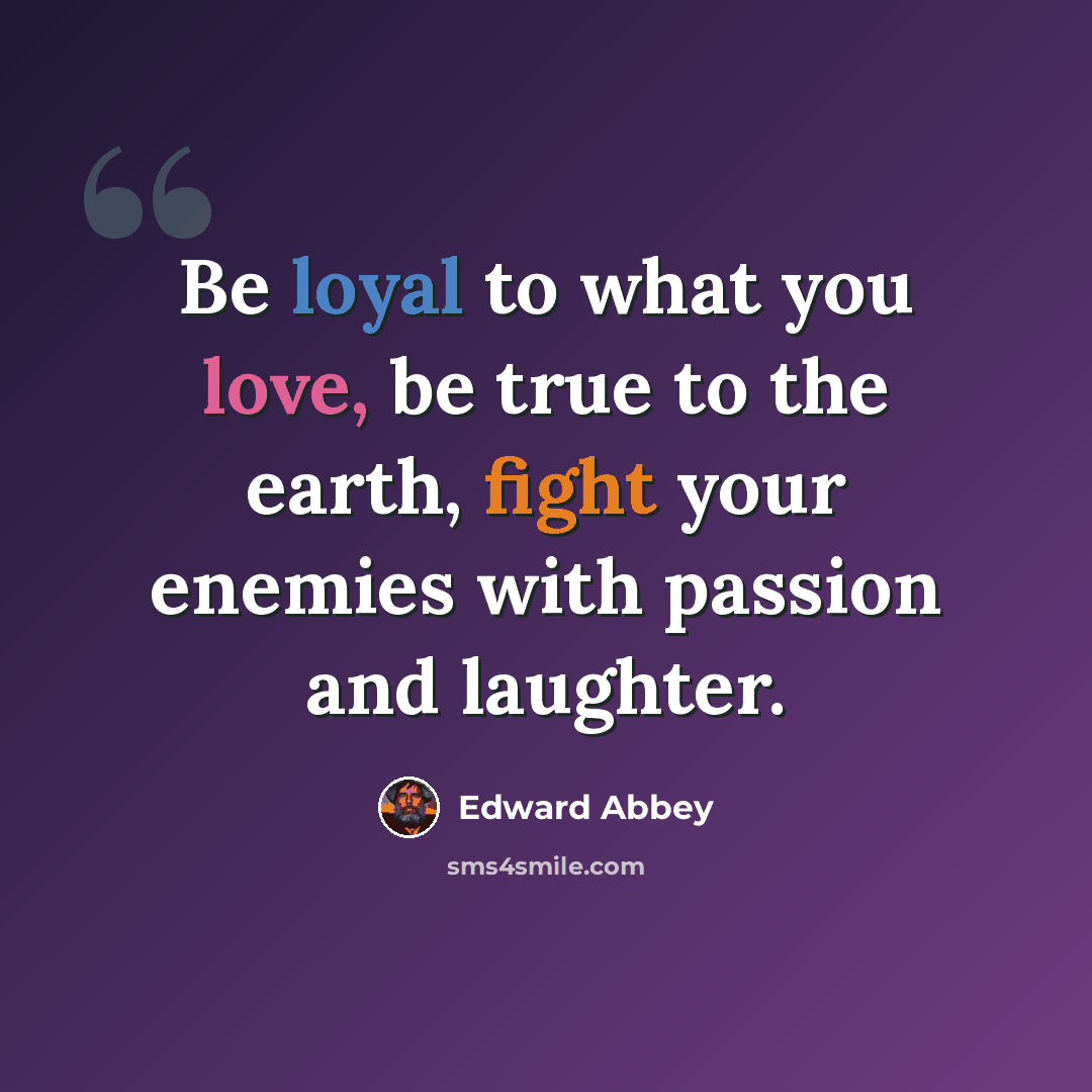 “Be loyal to what you love, be true to the earth, fight your enemies with passion and laughter.” quote by Edward Abbey