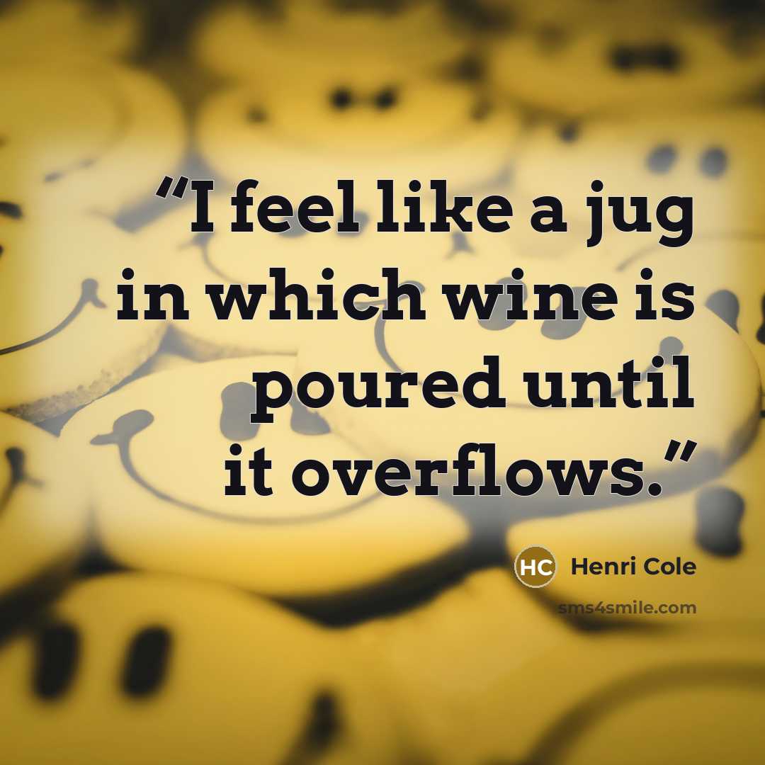 “I feel like a jug in which wine is poured until it overflows.” quote by Henri Cole