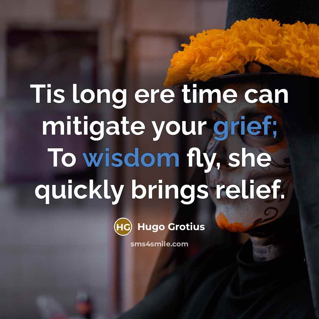 “Tis long ere time can mitigate your grief; To wisdom fly, she quickly brings relief.” quote by Hugo Grotius