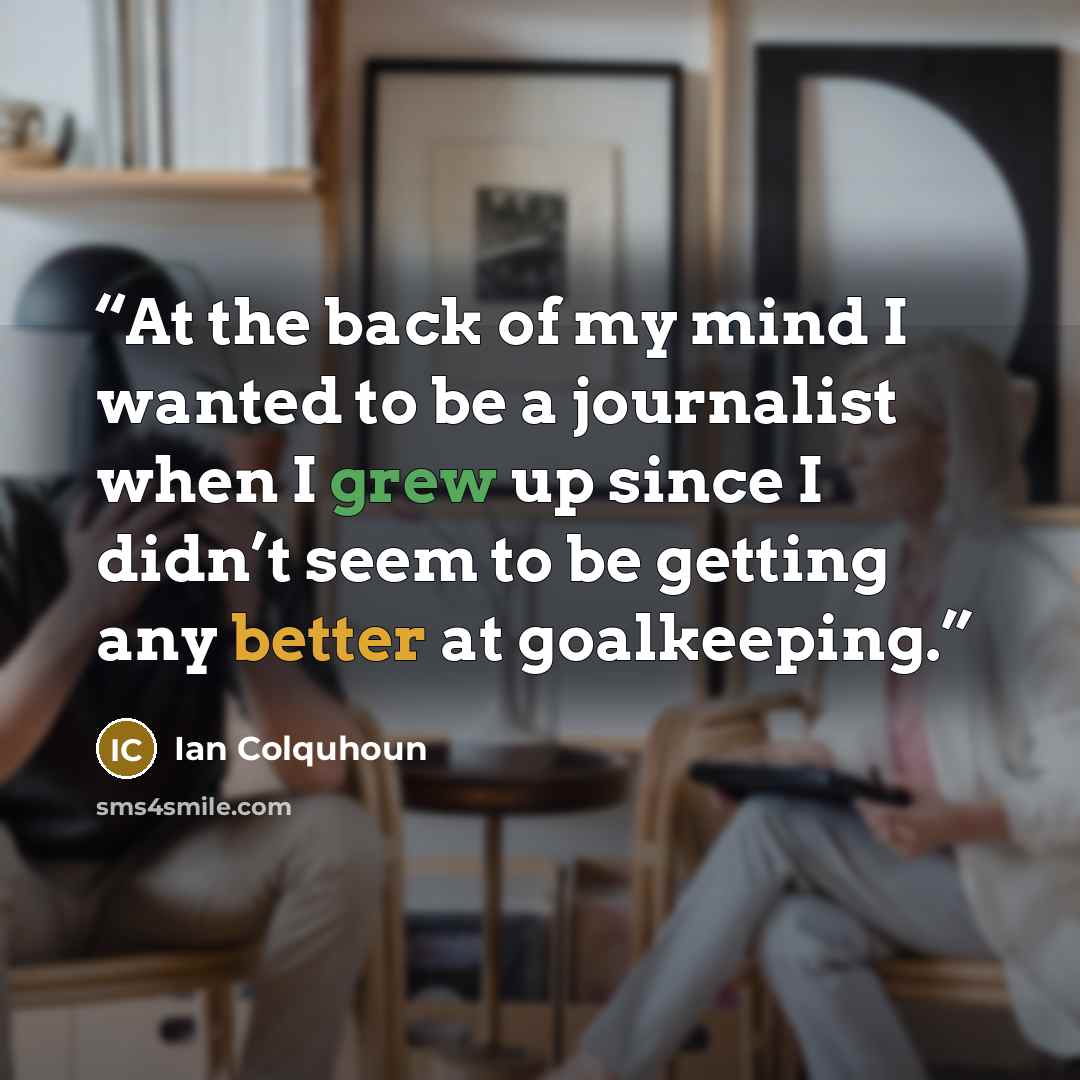 “At the back of my mind I wanted to be a journalist when I grew up since I didn’t seem to be getting any better at goalkeeping.” quote by Ian Colquhoun