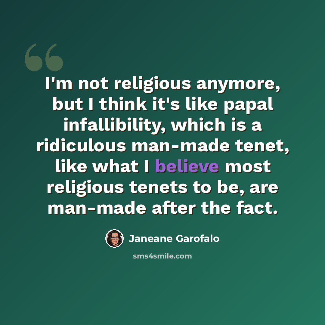 “I'm not religious anymore, but I think it's like papal infallibility, which is a ridiculous man-made tenet, like what I believe most religious tenets to be, are man-made after the fact.” quote by Janeane Garofalo