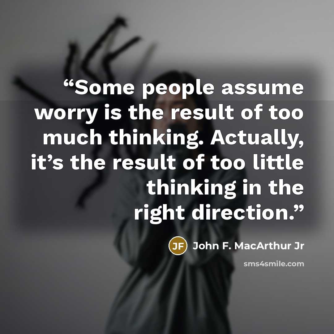 “Some people assume worry is the result of too much thinking. Actually, it’s the result of too little thinking in the right direction.” quote by John F. MacArthur Jr