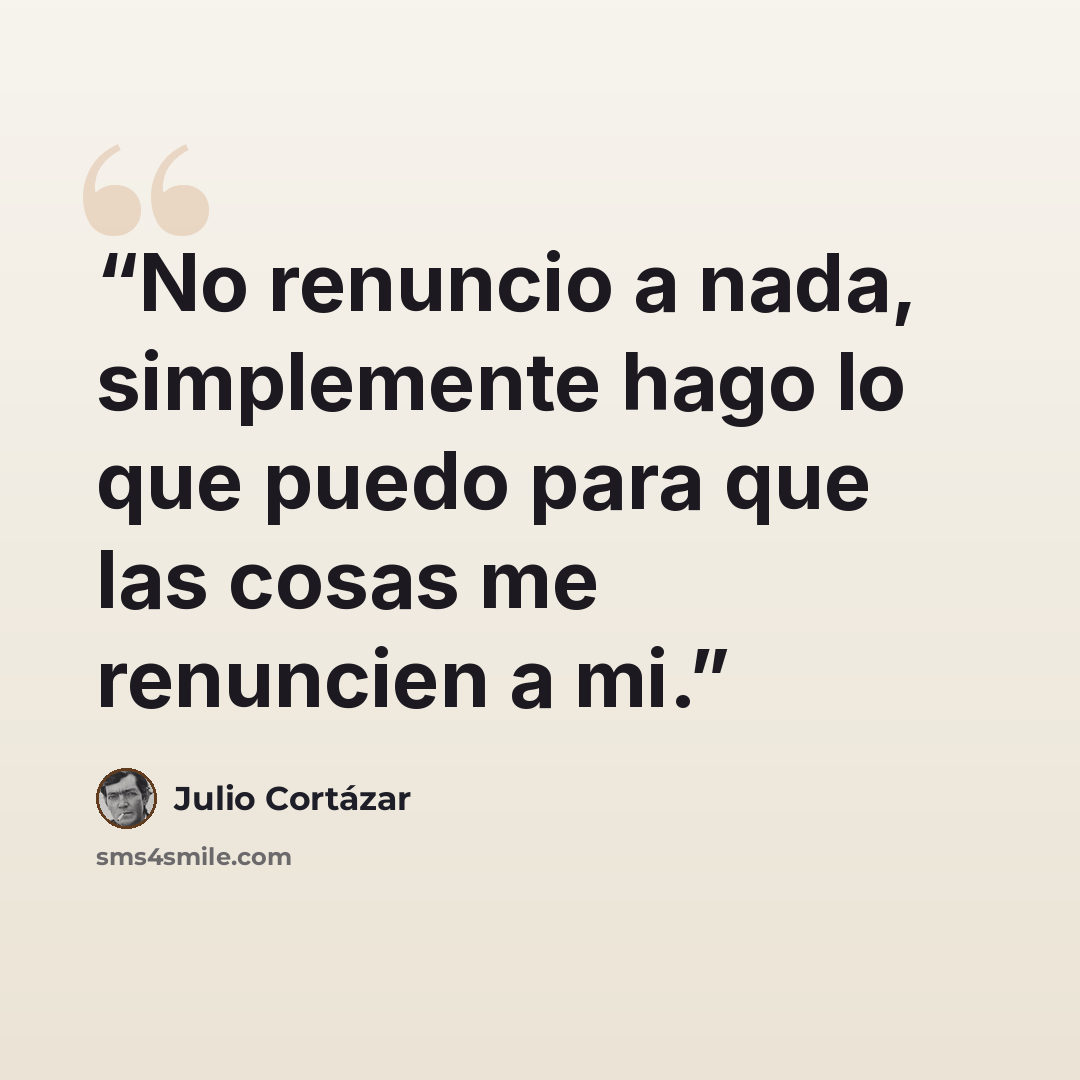 “No renuncio a nada, simplemente hago lo que puedo para que las cosas me renuncien a mi.” quote by Julio Cortázar