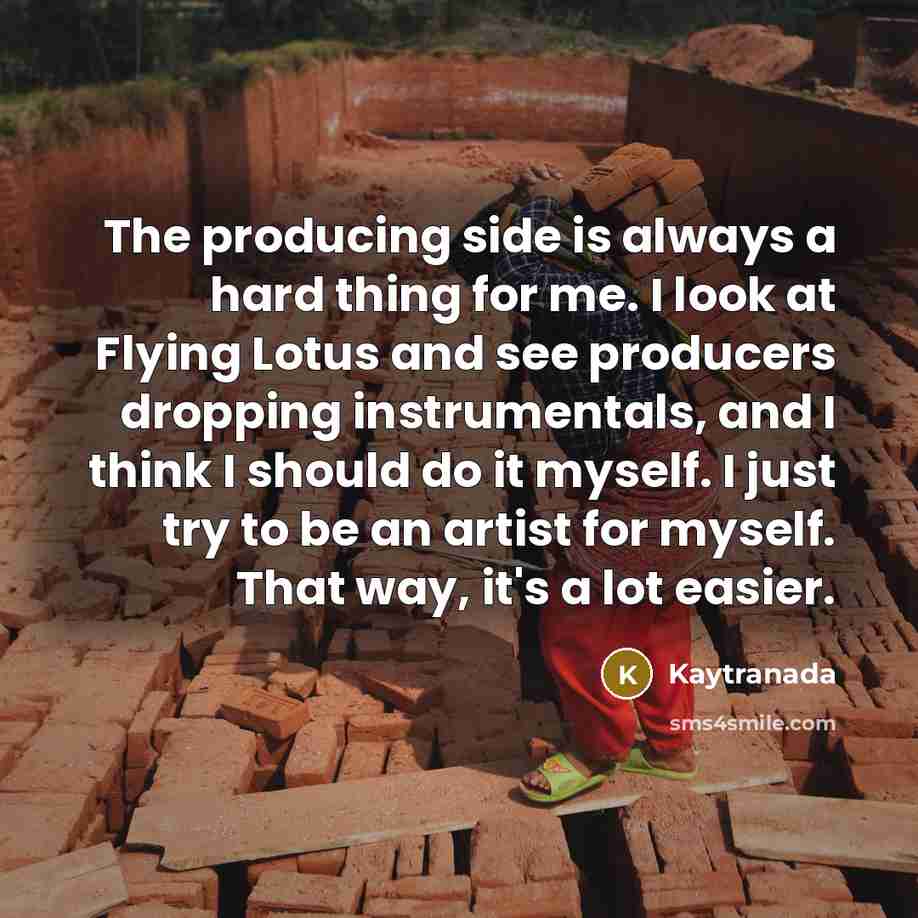 “The producing side is always a hard thing for me. I look at Flying Lotus and see producers dropping instrumentals, and I think I should do it myself. I just try to be an artist for myself. That way, it's a lot easier.” quote by Kaytranada