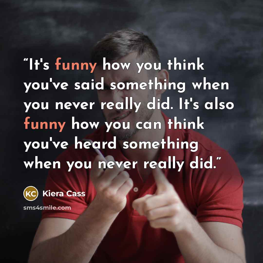“It's funny how you think you've said something when you never really did. It's also funny how you can think you've heard something when you never really did.” quote by Kiera Cass