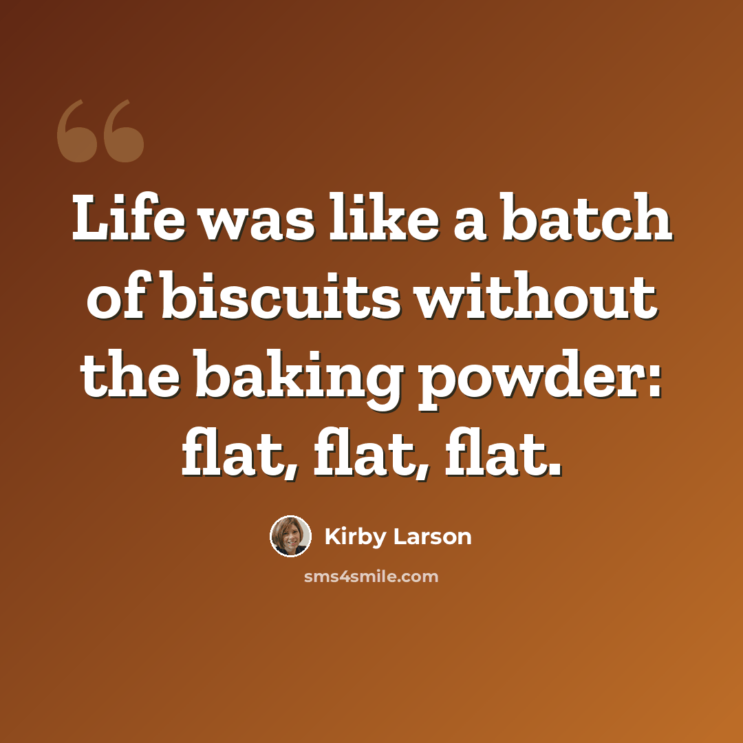 “Life was like a batch of biscuits without the baking powder: flat, flat, flat.” quote by Kirby Larson