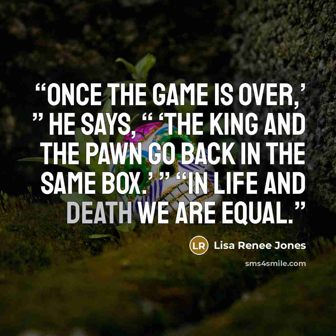 “Once the game is over,’ ” he says, “ ‘the king and the pawn go back in the same box.’ ” “In life and death we are equal.” quote by Lisa Renee Jones